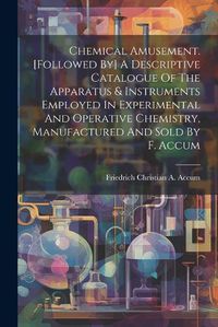 Cover image for Chemical Amusement. [followed By] A Descriptive Catalogue Of The Apparatus & Instruments Employed In Experimental And Operative Chemistry, Manufactured And Sold By F. Accum