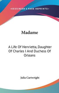 Cover image for Madame: A Life of Henrietta, Daughter of Charles I and Duchess of Orleans