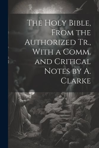Cover image for The Holy Bible, From the Authorized Tr., With a Comm. and Critical Notes by A. Clarke
