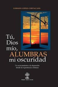 Cover image for Tu, Dios mio, alumbras mi oscuridad: Un acercamiento a la depresion desde la experiencia cristiana