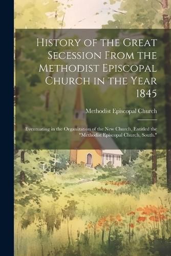 History of the Great Secession From the Methodist Episcopal Church in the Year 1845