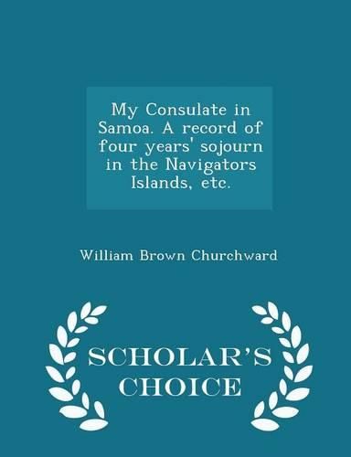 Cover image for My Consulate in Samoa. a Record of Four Years' Sojourn in the Navigators Islands, Etc. - Scholar's Choice Edition