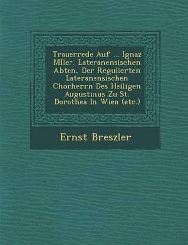 Trauerrede Auf ... Ignaz M Ller. Lateranensischen Abten, Der Regulierten Lateranensischen Chorherrn Des Heiligen Augustinus Zu St. Dorothea in Wien (Etc.)