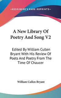 Cover image for A New Library of Poetry and Song V2: Edited by William Cullen Bryant with His Review of Poets and Poetry from the Time of Chaucer