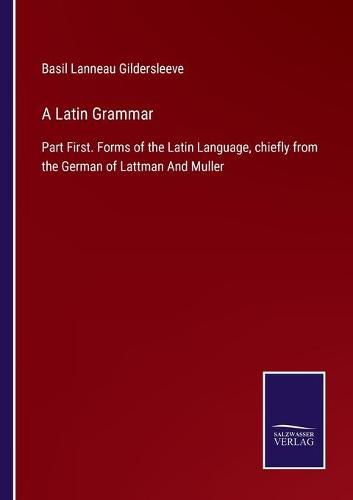 A Latin Grammar: Part First. Forms of the Latin Language, chiefly from the German of Lattman And Muller