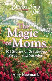 Cover image for Chicken Soup for the Soul: The Magic of Moms: 101 Stories of Gratitude, Wisdom and Miracles