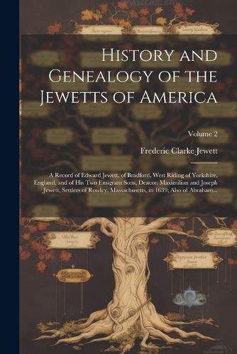 History and Genealogy of the Jewetts of America; a Record of Edward Jewett, of Bradford, West Riding of Yorkshire, England, and of His Two Emigrant Sons, Deacon Maximilian and Joseph Jewett, Settlers of Rowley, Massachusetts, in 1639; Also of Abraham...; V