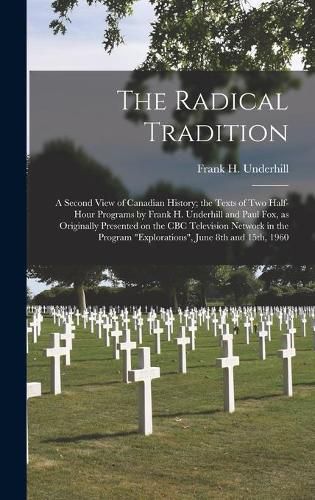 The Radical Tradition: a Second View of Canadian History; the Texts of Two Half-hour Programs by Frank H. Underhill and Paul Fox, as Originally Presented on the CBC Television Network in the Program Explorations, June 8th and 15th, 1960