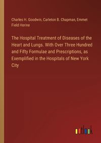 Cover image for The Hospital Treatment of Diseases of the Heart and Lungs. With Over Three Hundred and Fifty Formulae and Prescriptions, as Exemplified in the Hospitals of New York City