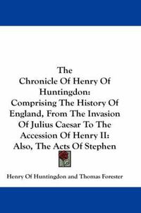 Cover image for The Chronicle of Henry of Huntingdon: Comprising the History of England, from the Invasion of Julius Caesar to the Accession of Henry II: Also, the Acts of Stephen