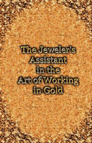 The Jeweler's Assistant in the Art of Working in Gold (Reprint of the 1892 Handbook)