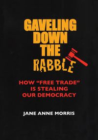 Cover image for Gaveling Down the Rabble: How  Free Trade  Is Stealing Our Democracy