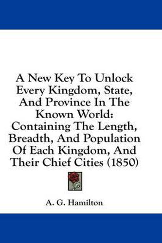 Cover image for A New Key to Unlock Every Kingdom, State, and Province in the Known World: Containing the Length, Breadth, and Population of Each Kingdom, and Their Chief Cities (1850)