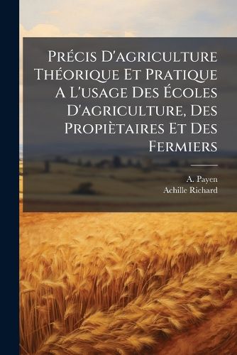 Cover image for Precis D'agriculture Theorique Et Pratique A L'usage Des Ecoles D'agriculture, Des Propietaires Et Des Fermiers