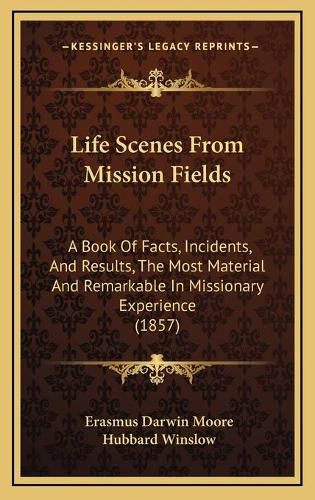 Life Scenes from Mission Fields: A Book of Facts, Incidents, and Results, the Most Material and Remarkable in Missionary Experience (1857)