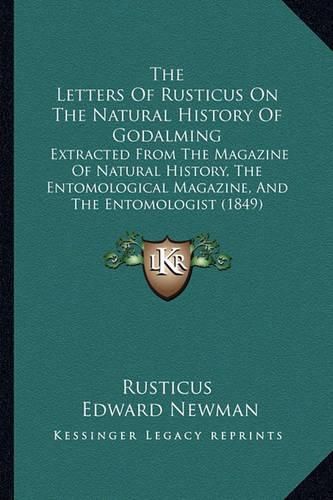 Cover image for The Letters of Rusticus on the Natural History of Godalming: Extracted from the Magazine of Natural History, the Entomological Magazine, and the Entomologist (1849)