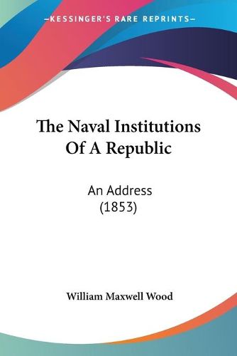 Cover image for The Naval Institutions Of A Republic: An Address (1853)