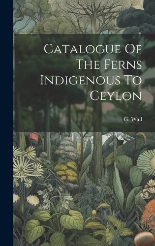 Cover image for Catalogue Of The Ferns Indigenous To Ceylon