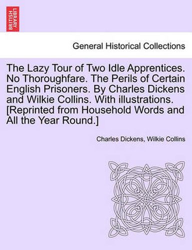The Lazy Tour of Two Idle Apprentices. No Thoroughfare. the Perils of Certain English Prisoners. by Charles Dickens and Wilkie Collins. with Illustrations. [Reprinted from Household Words and All the Year Round.]