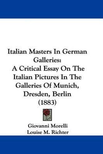 Cover image for Italian Masters in German Galleries: A Critical Essay on the Italian Pictures in the Galleries of Munich, Dresden, Berlin (1883)