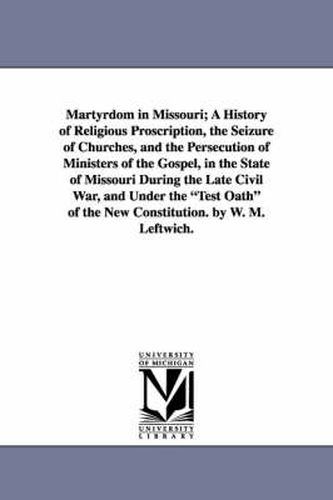 Cover image for Martyrdom in Missouri; A History of Religious Proscription, the Seizure of Churches, and the Persecution of Ministers of the Gospel, in the State of Missouri During the Late Civil War, and Under the Test Oath of the New Constitution. by W. M. Leftwich.