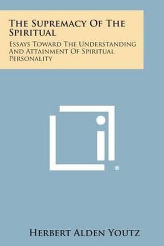 Cover image for The Supremacy of the Spiritual: Essays Toward the Understanding and Attainment of Spiritual Personality