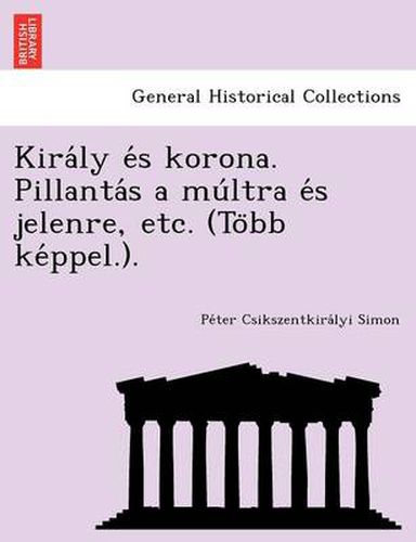 Kira&#769;ly e&#769;s korona. Pillanta&#769;s a mu&#769;ltra e&#769;s jelenre, etc. (To&#776;bb ke&#769;ppel.).