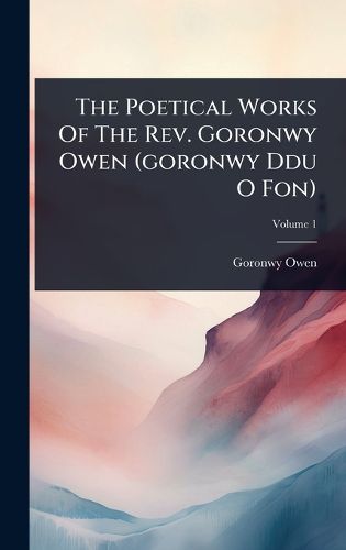 Cover image for The Poetical Works Of The Rev. Goronwy Owen (goronwy Ddu O Fon)