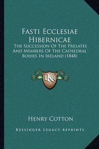 Cover image for Fasti Ecclesiae Hibernicae Fasti Ecclesiae Hibernicae: The Succession of the Prelates and Members of the Cathedral the Succession of the Prelates and Members of the Cathedral Bodies in Ireland (1848) Bodies in Ireland (1848)