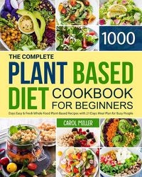 Cover image for The Complete Plant-Based Diet Cookbook for Beginners: 1000 Days Easy and Fresh Whole Food Plant-Based Recipes with 21 Days Meal Plan for Busy People