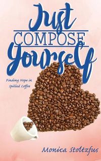 Cover image for Just Compose Yourself: Finding Hope in Spilled Coffee