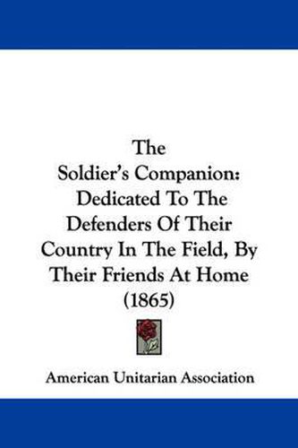 Cover image for The Soldier's Companion: Dedicated to the Defenders of Their Country in the Field, by Their Friends at Home (1865)