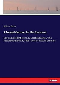 Cover image for A Funeral-Sermon for the Reverend: holy and excellent divine, Mr. Richard Baxter, who deceased Decemb. 8, 1691 - with an account of his life