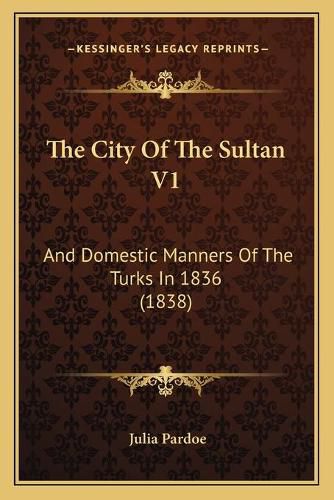 Cover image for The City of the Sultan V1: And Domestic Manners of the Turks in 1836 (1838)