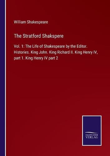 The Stratford Shakspere: Vol. 1: The Life of Shakespeare by the Editor. Histories. King John. King Richard II. King Henry IV, part 1. King Henry IV part 2