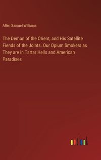 Cover image for The Demon of the Orient, and His Satellite Fiends of the Joints. Our Opium Smokers as They are in Tartar Hells and American Paradises