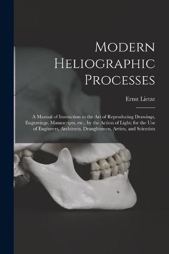 Cover image for Modern Heliographic Processes: a Manual of Instruction in the Art of Reproducing Drawings, Engravings, Manuscripts, Etc., by the Action of Light; for the Use of Engineers, Architects, Draughtsmen, Artists, and Scientists