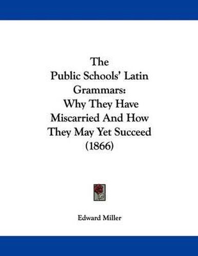 Cover image for The Public Schools' Latin Grammars: Why They Have Miscarried and How They May Yet Succeed (1866)
