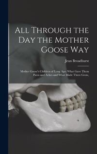 Cover image for All Through the Day the Mother Goose Way; Mother Goose's Children of Long Ago: What Gave Them Pains and Aches and What Made Them Grow,