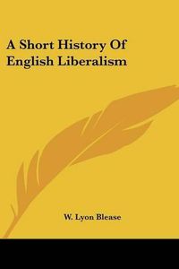 Cover image for A Short History Of English Liberalism