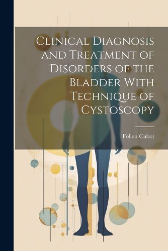 Cover image for Clinical Diagnosis and Treatment of Disorders of the Bladder With Technique of Cystoscopy