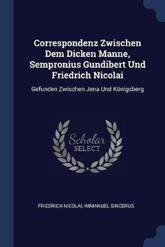 Cover image for Correspondenz Zwischen Dem Dicken Manne, Sempronius Gundibert Und Friedrich Nicolai: Gefunden Zwischen Jena Und Knigsberg