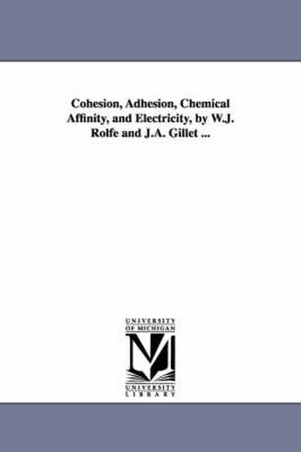 Cover image for Cohesion, Adhesion, Chemical Affinity, and Electricity, by W.J. Rolfe and J.A. Gillet ...