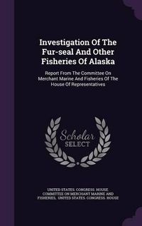 Cover image for Investigation of the Fur-Seal and Other Fisheries of Alaska: Report from the Committee on Merchant Marine and Fisheries of the House of Representatives