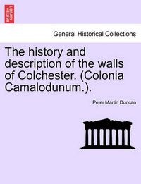 Cover image for The History and Description of the Walls of Colchester. (Colonia Camalodunum.).
