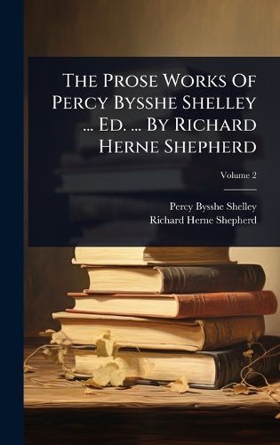 Cover image for The Prose Works Of Percy Bysshe Shelley ... Ed. ... By Richard Herne Shepherd