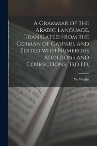 Cover image for A Grammar of the Arabic Language, Translated From the German of Caspari, and Edited With Numerous Additions and Corrections, 3rd Ed.