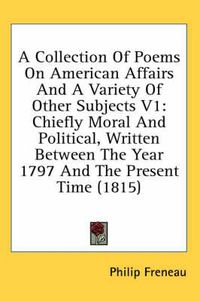 Cover image for A Collection of Poems on American Affairs and a Variety of Other Subjects V1: Chiefly Moral and Political, Written Between the Year 1797 and the Present Time (1815)