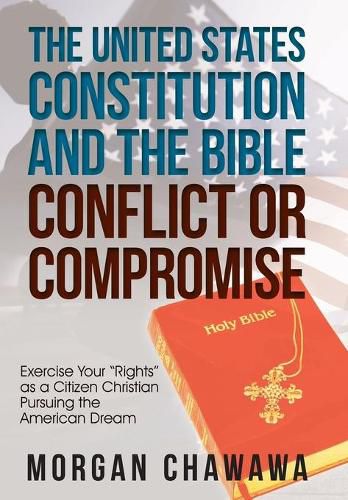 The United States Constitution and the Bible Conflict or Compromise: Exercise Your Rights as a Citizen Christian Pursuing the American Dream