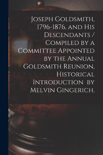 Cover image for Joseph Goldsmith, 1796-1876, and His Descendants / Compiled by a Committee Appointed by the Annual Goldsmith Reunion, Historical Introduction by Melvin Gingerich.